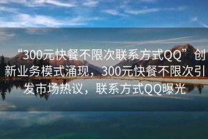 “300元快餐不限次聯系方式QQ”創(chuàng)新業(yè)務模式涌現，300元快餐不限次引發(fā)市場熱議，聯系方式QQ曝光