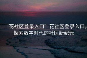 “花社區(qū)登錄入口”花社區(qū)登錄入口，探索數(shù)字時代的社區(qū)新紀元