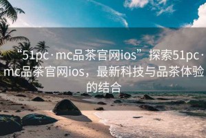 “51pc·mc品茶官網(wǎng)ios”探索51pc·mc品茶官網(wǎng)ios，最新科技與品茶體驗(yàn)的結(jié)合