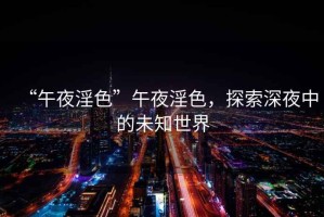 “午夜淫色”午夜淫色，探索深夜中的未知世界