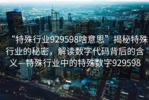 “特殊行業(yè)929598啥意思”揭秘特殊行業(yè)的秘密，解讀數(shù)字代碼背后的含義—特殊行業(yè)中的特殊數(shù)字929598