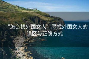 “怎么找外圍女人”尋找外圍女人的誤區(qū)與正確方式