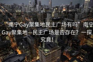 “南寧Gay聚集地民主廣場有嗎”南寧Gay聚集地—民主廣場是否存在？一探究竟！
