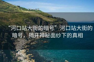 “河口站大街的暗號”河口站大街的暗號，揭開神秘面紗下的真相