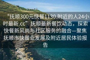 “撫順300元快餐1130.附近的人24小時最新.cc”撫順最新餐飲動態(tài)，探索快餐新風尚與社區(qū)服務(wù)的融合—聚焦撫順市快餐業(yè)發(fā)展及附近居民體驗報告