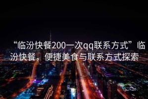 “臨汾快餐200一次qq聯(lián)系方式”臨汾快餐，便捷美食與聯(lián)系方式探索