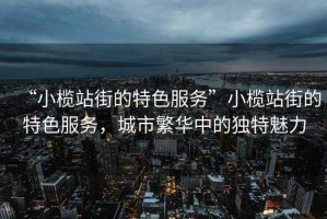 “小欖站街的特色服務(wù)”小欖站街的特色服務(wù)，城市繁華中的獨(dú)特魅力
