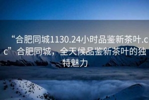 “合肥同城1130.24小時(shí)品鑒新茶葉.cc”合肥同城，全天候品鑒新茶葉的獨(dú)特魅力