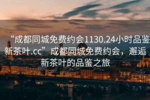 “成都同城免費約會1130.24小時品鑒新茶葉.cc”成都同城免費約會，邂逅新茶葉的品鑒之旅