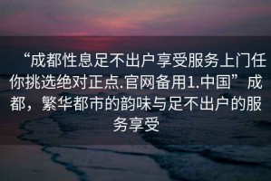 “成都性息足不出戶享受服務(wù)上門任你挑選絕對正點(diǎn).官網(wǎng)備用1.中國”成都，繁華都市的韻味與足不出戶的服務(wù)享受