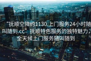 “撫順空降約1130.上門服務(wù)24小時隨叫隨到.cc”撫順特色服務(wù)的獨特魅力，全天候上門服務(wù)隨叫隨到
