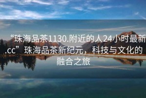 “珠海品茶1130.附近的人24小時最新.cc”珠海品茶新紀元，科技與文化的融合之旅