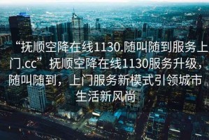 “撫順空降在線1130.隨叫隨到服務(wù)上門.cc”撫順空降在線1130服務(wù)升級(jí)，隨叫隨到，上門服務(wù)新模式引領(lǐng)城市生活新風(fēng)尚