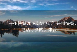 “開州快餐200帶吹電話”開州快餐，電話訂餐的新體驗(yàn)