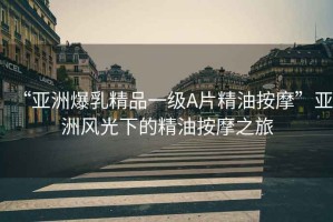 “亞洲爆乳精品一級(jí)A片精油按摩”亞洲風(fēng)光下的精油按摩之旅