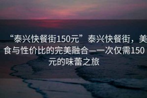 “泰興快餐街150元”泰興快餐街，美食與性價(jià)比的完美融合—一次僅需150元的味蕾之旅