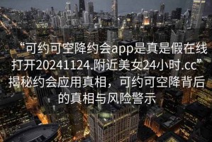“可約可空降約會app是真是假在線打開20241124.附近美女24小時.cc”揭秘約會應用真相，可約可空降背后的真相與風險警示