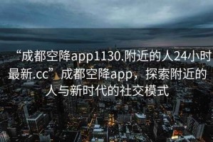 “成都空降app1130.附近的人24小時(shí)最新.cc”成都空降app，探索附近的人與新時(shí)代的社交模式