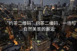 “約茶二維碼”約茶二維碼，一場(chǎng)與自然美景的邂逅
