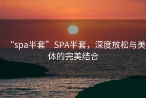 “spa半套”SPA半套，深度放松與美體的完美結(jié)合