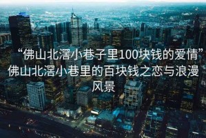 “佛山北滘小巷子里100塊錢的愛情”佛山北滘小巷里的百塊錢之戀與浪漫風(fēng)景