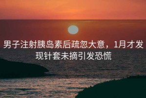 男子注射胰島素后疏忽大意，1月才發(fā)現(xiàn)針套未摘引發(fā)恐慌