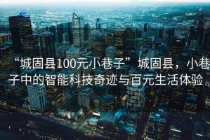 “城固縣100元小巷子”城固縣，小巷子中的智能科技奇跡與百元生活體驗(yàn)