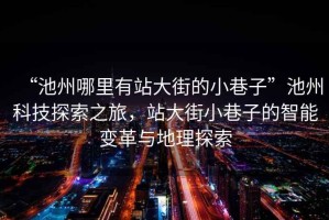 “池州哪里有站大街的小巷子”池州科技探索之旅，站大街小巷子的智能變革與地理探索