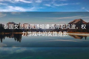 泰國(guó)女總理佩通坦遭遇停職風(fēng)波，權(quán)力游戲中的女性身影