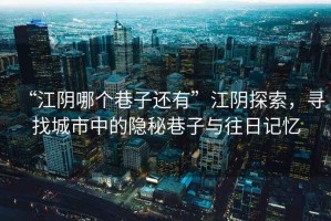 “江陰哪個(gè)巷子還有”江陰探索，尋找城市中的隱秘巷子與往日記憶