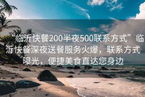 “臨沂快餐200半夜500聯(lián)系方式”臨沂快餐深夜送餐服務(wù)火爆，聯(lián)系方式曝光，便捷美食直達您身邊