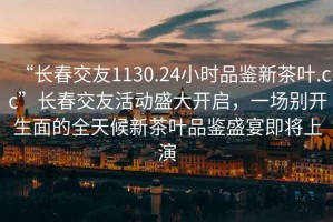 “長春交友1130.24小時(shí)品鑒新茶葉.cc”長春交友活動(dòng)盛大開啟，一場別開生面的全天候新茶葉品鑒盛宴即將上演
