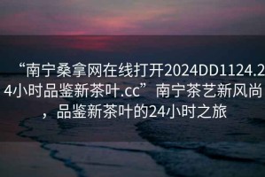 “南寧桑拿網(wǎng)在線打開(kāi)2024DD1124.24小時(shí)品鑒新茶葉.cc”南寧茶藝新風(fēng)尚，品鑒新茶葉的24小時(shí)之旅