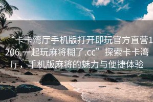 “卡卡灣廳手機版打開即玩官方直營1206.一起玩麻將糊了.cc”探索卡卡灣廳，手機版麻將的魅力與便捷體驗