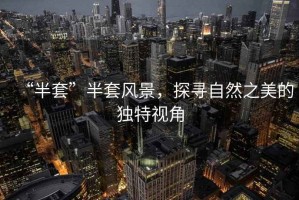 “半套”半套風(fēng)景，探尋自然之美的獨特視角