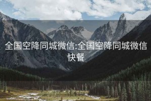 全國(guó)空降同城微信:全國(guó)空降同城微信快餐