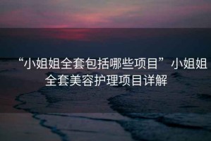 “小姐姐全套包括哪些項目”小姐姐全套美容護理項目詳解