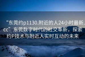 “東莞約p1130.附近的人24小時最新.cc”東莞數(shù)字時代的社交革新，探索約P技術(shù)與附近人實時互動的未來