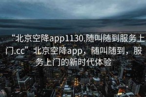 “北京空降app1130.隨叫隨到服務(wù)上門.cc”北京空降app，隨叫隨到，服務(wù)上門的新時(shí)代體驗(yàn)