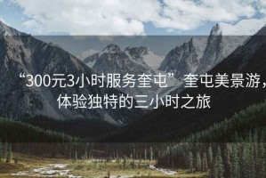 “300元3小時服務奎屯”奎屯美景游，體驗獨特的三小時之旅
