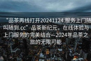 “品茶再線打開20241124.服務(wù)上門隨叫隨到.cc”品茶新紀元，在線體驗與上門服務(wù)的完美結(jié)合—2024年品茶之旅的無限可能