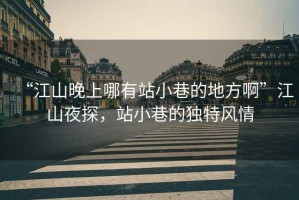 “江山晚上哪有站小巷的地方啊”江山夜探，站小巷的獨(dú)特風(fēng)情