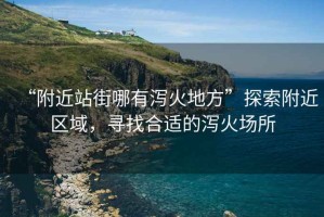 “附近站街哪有瀉火地方”探索附近區(qū)域，尋找合適的瀉火場所