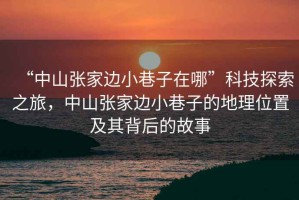 “中山張家邊小巷子在哪”科技探索之旅，中山張家邊小巷子的地理位置及其背后的故事