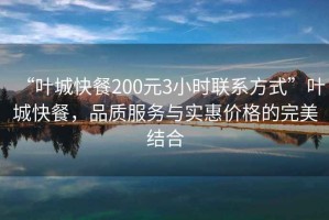 “葉城快餐200元3小時(shí)聯(lián)系方式”葉城快餐，品質(zhì)服務(wù)與實(shí)惠價(jià)格的完美結(jié)合