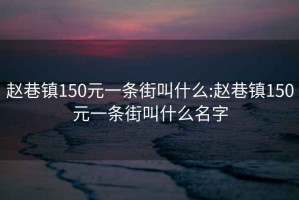 趙巷鎮(zhèn)150元一條街叫什么:趙巷鎮(zhèn)150元一條街叫什么名字