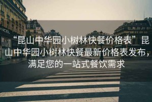 “昆山中華園小樹林快餐價格表”昆山中華園小樹林快餐最新價格表發(fā)布，滿足您的一站式餐飲需求