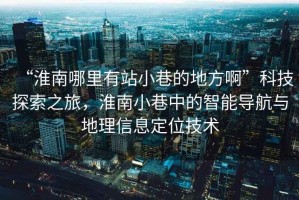 “淮南哪里有站小巷的地方啊”科技探索之旅，淮南小巷中的智能導(dǎo)航與地理信息定位技術(shù)