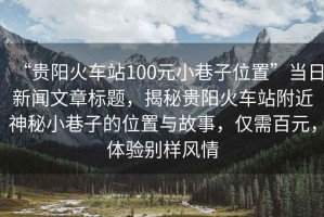 “貴陽(yáng)火車站100元小巷子位置”當(dāng)日新聞文章標(biāo)題，揭秘貴陽(yáng)火車站附近神秘小巷子的位置與故事，僅需百元，體驗(yàn)別樣風(fēng)情