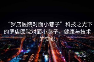 “羅店醫(yī)院對面小巷子”科技之光下的羅店醫(yī)院對面小巷子，健康與技術的交織